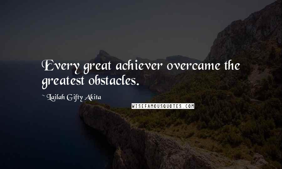 Lailah Gifty Akita Quotes: Every great achiever overcame the greatest obstacles.