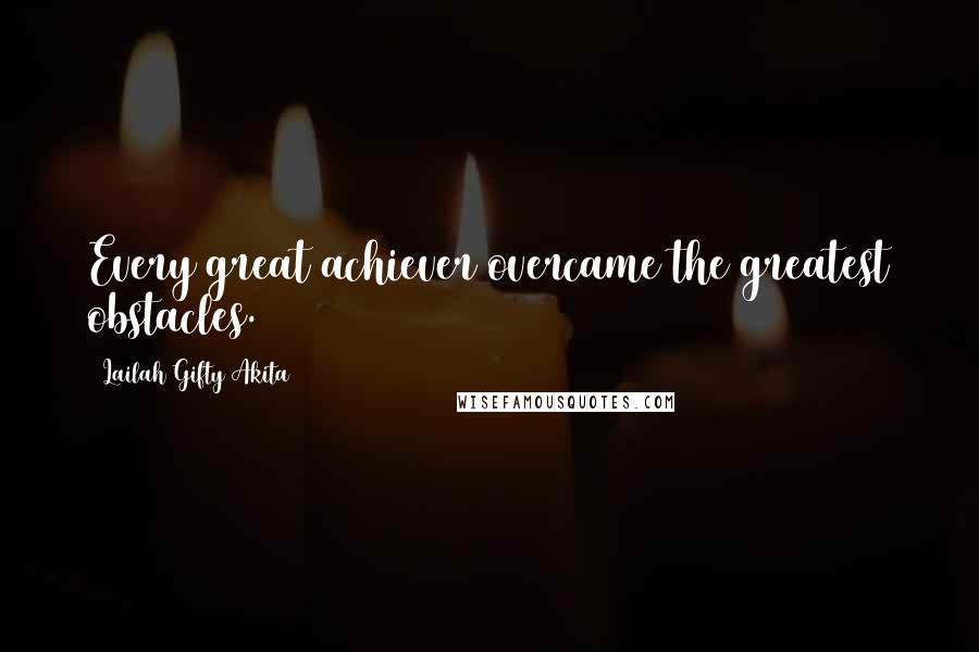 Lailah Gifty Akita Quotes: Every great achiever overcame the greatest obstacles.