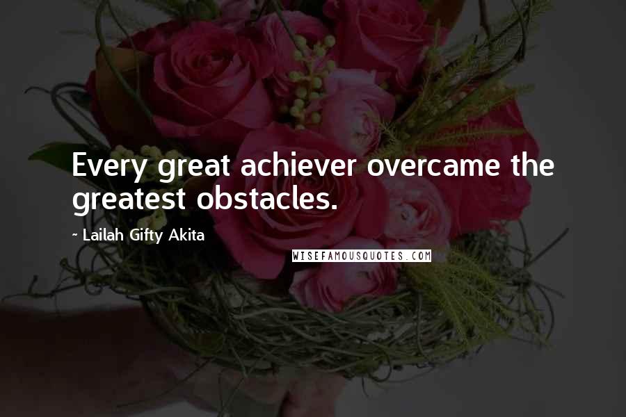 Lailah Gifty Akita Quotes: Every great achiever overcame the greatest obstacles.