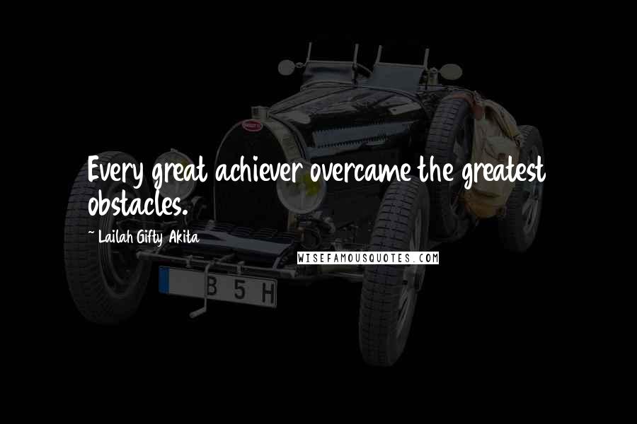 Lailah Gifty Akita Quotes: Every great achiever overcame the greatest obstacles.