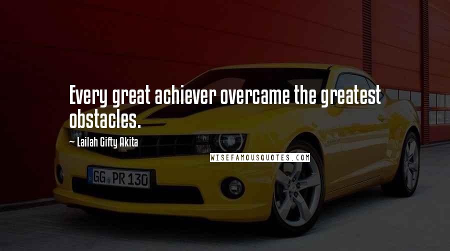 Lailah Gifty Akita Quotes: Every great achiever overcame the greatest obstacles.