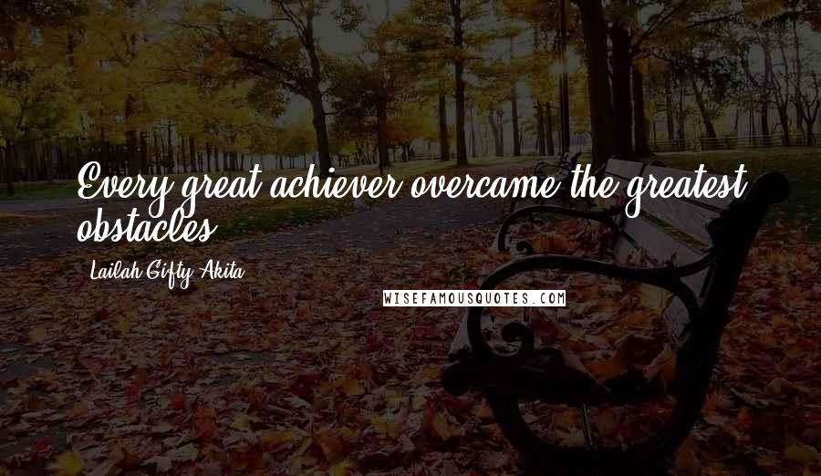 Lailah Gifty Akita Quotes: Every great achiever overcame the greatest obstacles.