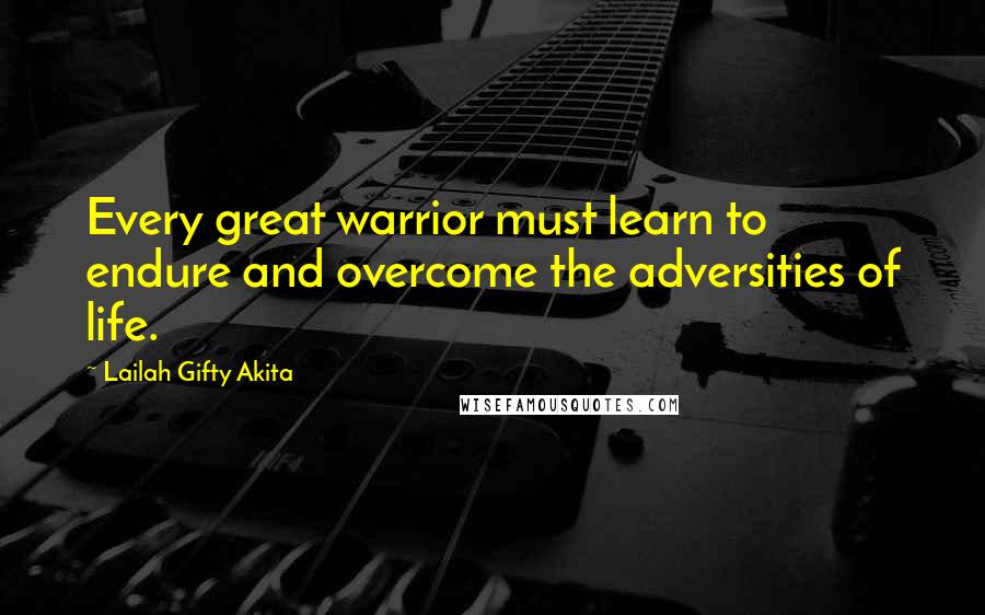 Lailah Gifty Akita Quotes: Every great warrior must learn to endure and overcome the adversities of life.