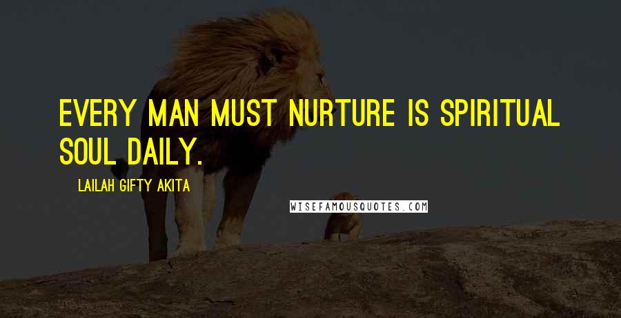 Lailah Gifty Akita Quotes: Every man must nurture is spiritual soul daily.