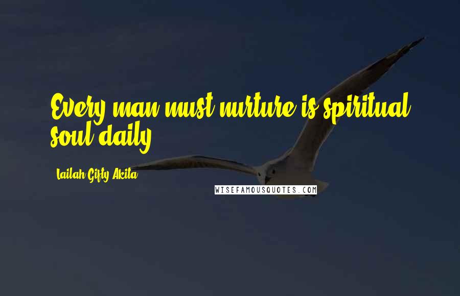 Lailah Gifty Akita Quotes: Every man must nurture is spiritual soul daily.