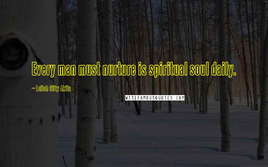 Lailah Gifty Akita Quotes: Every man must nurture is spiritual soul daily.