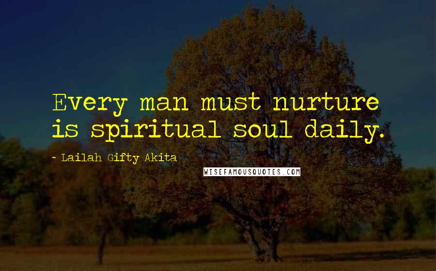 Lailah Gifty Akita Quotes: Every man must nurture is spiritual soul daily.