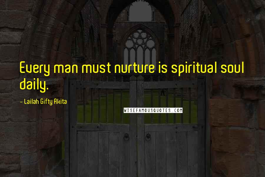 Lailah Gifty Akita Quotes: Every man must nurture is spiritual soul daily.