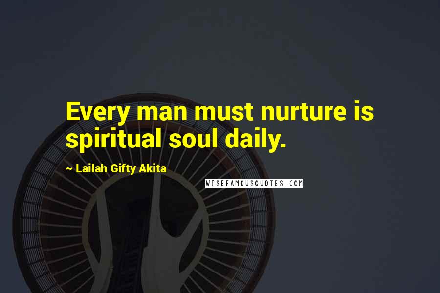 Lailah Gifty Akita Quotes: Every man must nurture is spiritual soul daily.