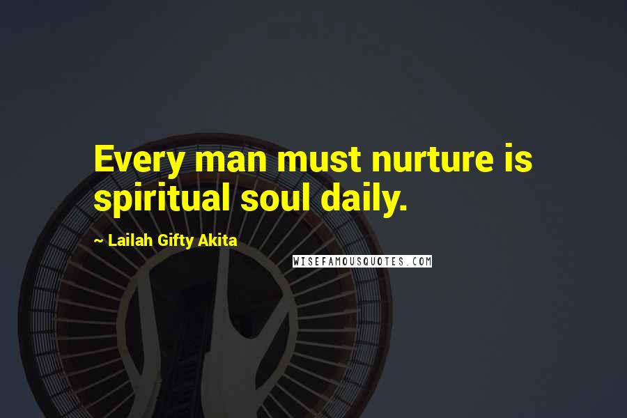Lailah Gifty Akita Quotes: Every man must nurture is spiritual soul daily.