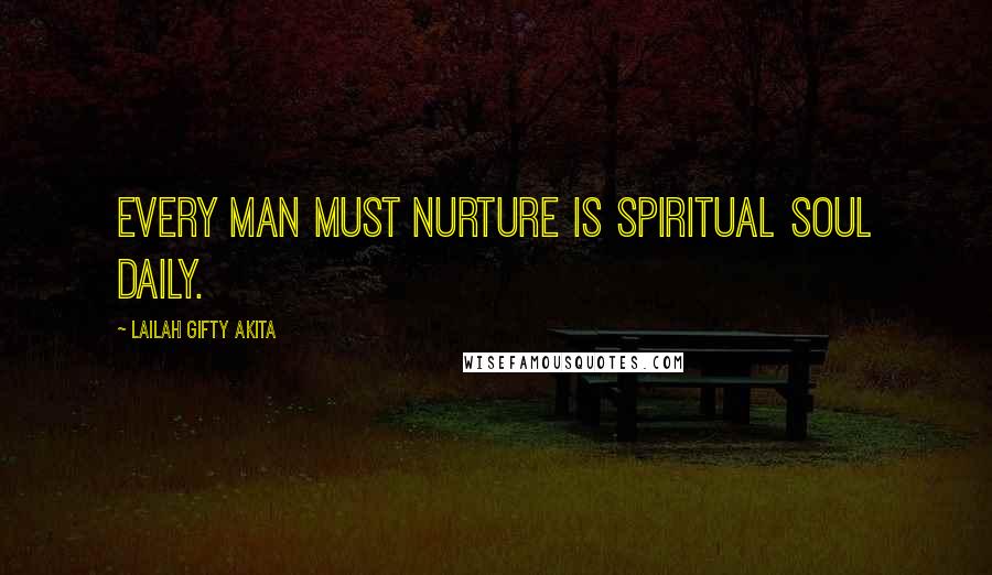 Lailah Gifty Akita Quotes: Every man must nurture is spiritual soul daily.