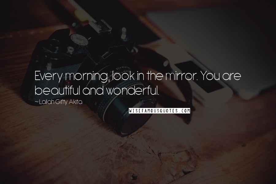 Lailah Gifty Akita Quotes: Every morning, look in the mirror. You are beautiful and wonderful.