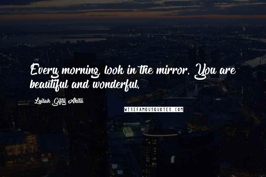 Lailah Gifty Akita Quotes: Every morning, look in the mirror. You are beautiful and wonderful.