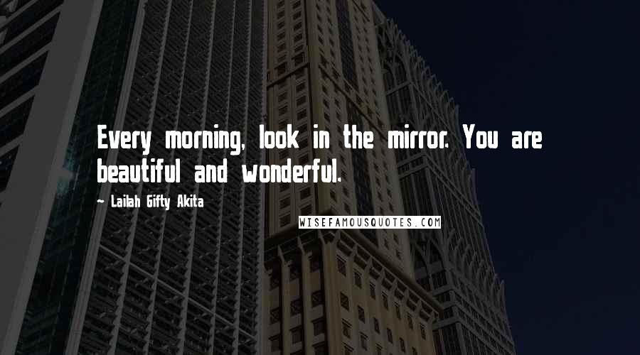 Lailah Gifty Akita Quotes: Every morning, look in the mirror. You are beautiful and wonderful.