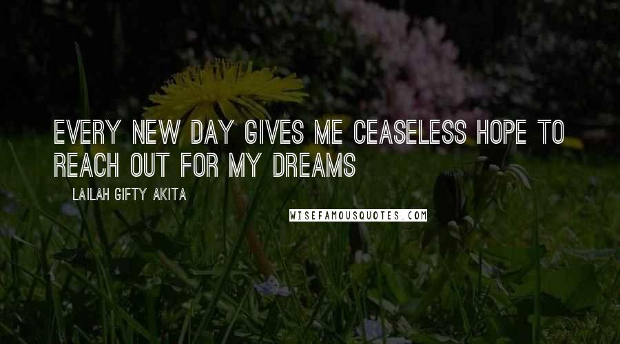 Lailah Gifty Akita Quotes: Every new day gives me ceaseless hope to reach out for my dreams