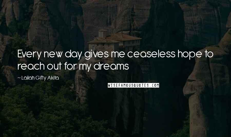 Lailah Gifty Akita Quotes: Every new day gives me ceaseless hope to reach out for my dreams