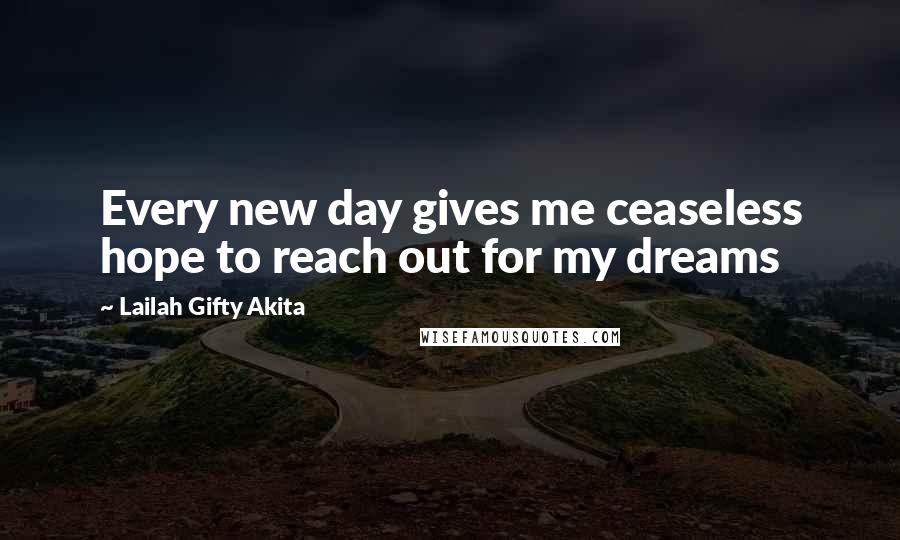 Lailah Gifty Akita Quotes: Every new day gives me ceaseless hope to reach out for my dreams