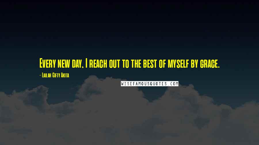 Lailah Gifty Akita Quotes: Every new day, I reach out to the best of myself by grace.