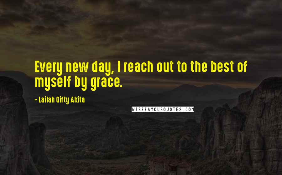 Lailah Gifty Akita Quotes: Every new day, I reach out to the best of myself by grace.