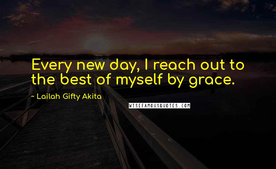 Lailah Gifty Akita Quotes: Every new day, I reach out to the best of myself by grace.