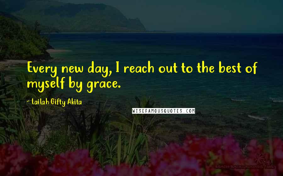 Lailah Gifty Akita Quotes: Every new day, I reach out to the best of myself by grace.