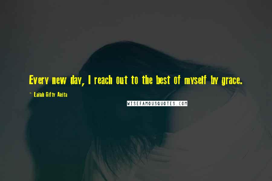 Lailah Gifty Akita Quotes: Every new day, I reach out to the best of myself by grace.