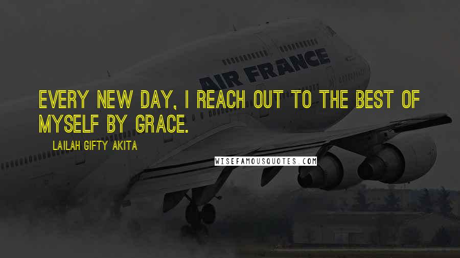 Lailah Gifty Akita Quotes: Every new day, I reach out to the best of myself by grace.