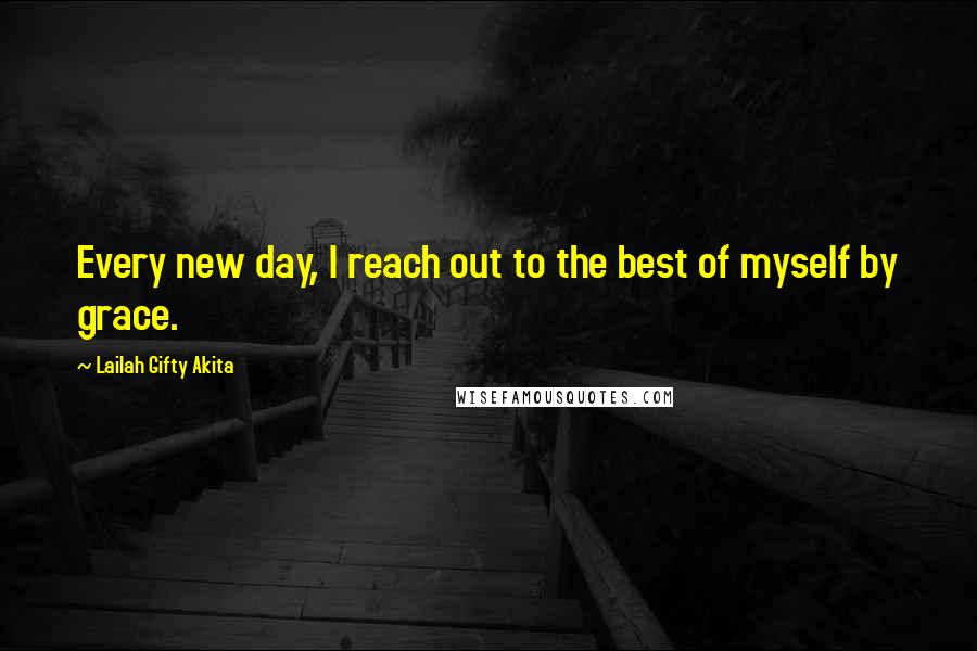 Lailah Gifty Akita Quotes: Every new day, I reach out to the best of myself by grace.