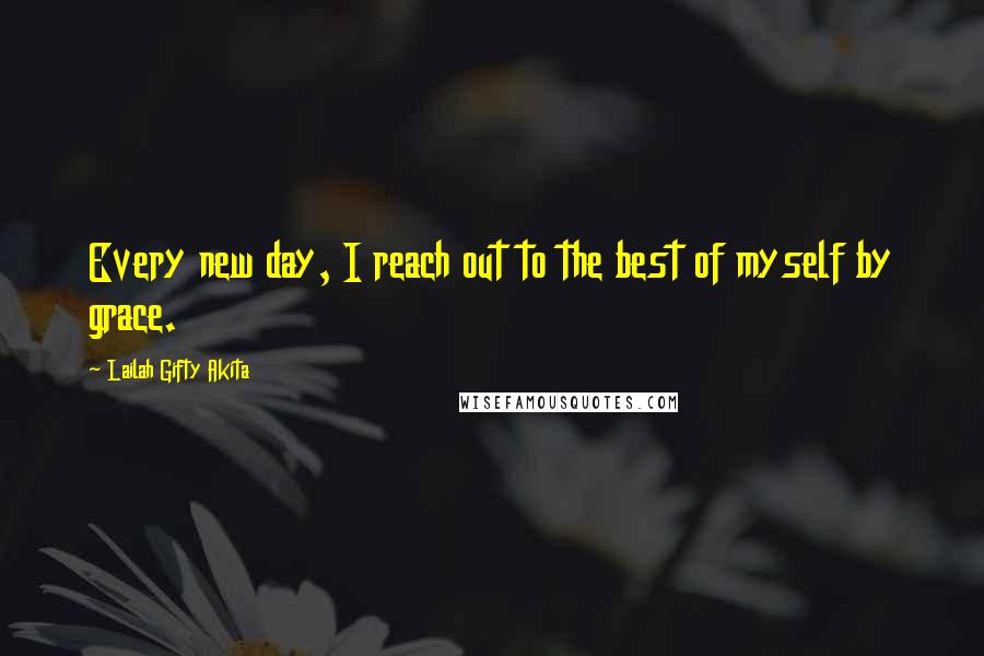 Lailah Gifty Akita Quotes: Every new day, I reach out to the best of myself by grace.