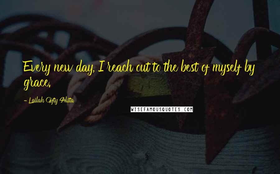 Lailah Gifty Akita Quotes: Every new day, I reach out to the best of myself by grace.