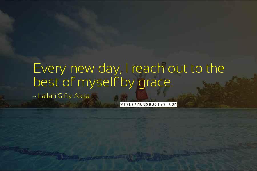 Lailah Gifty Akita Quotes: Every new day, I reach out to the best of myself by grace.