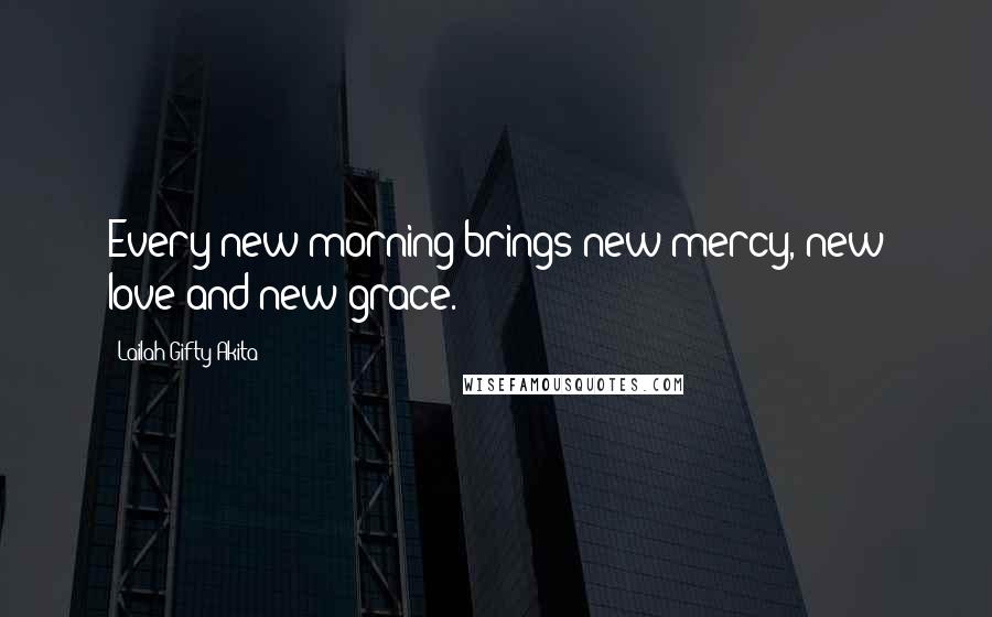 Lailah Gifty Akita Quotes: Every new morning brings new mercy, new love and new grace.