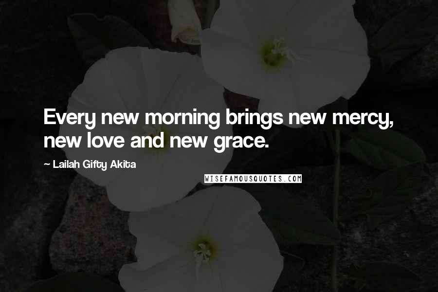 Lailah Gifty Akita Quotes: Every new morning brings new mercy, new love and new grace.