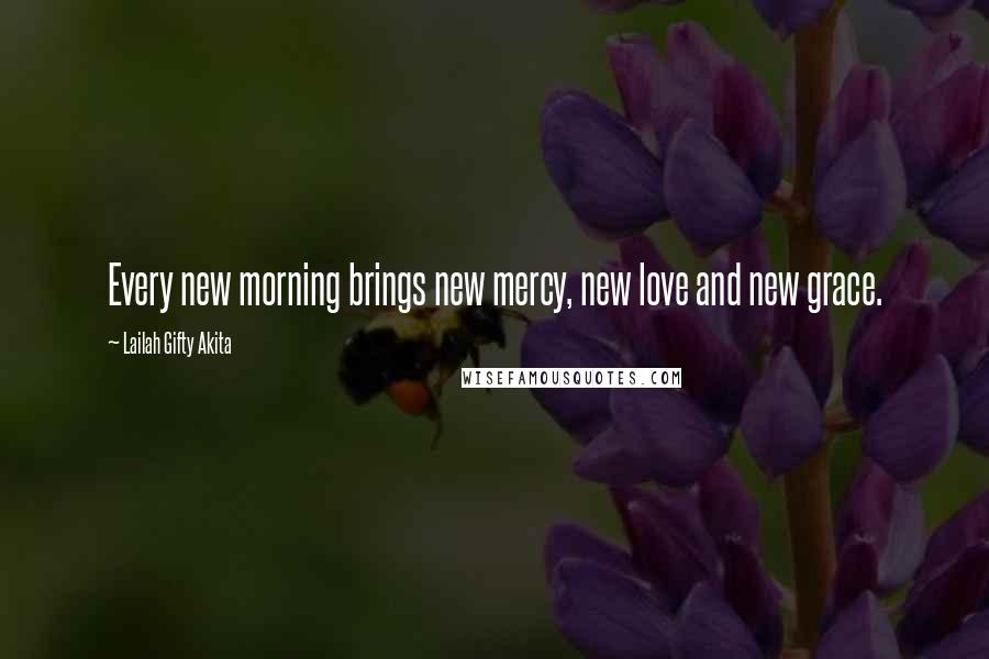 Lailah Gifty Akita Quotes: Every new morning brings new mercy, new love and new grace.