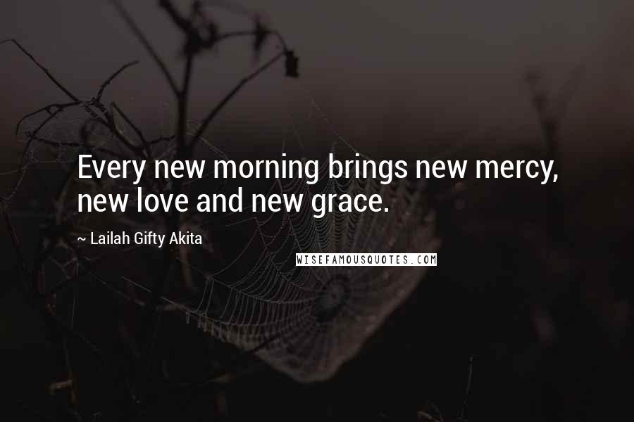 Lailah Gifty Akita Quotes: Every new morning brings new mercy, new love and new grace.