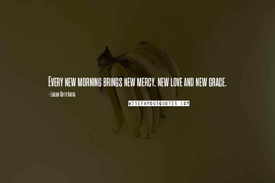 Lailah Gifty Akita Quotes: Every new morning brings new mercy, new love and new grace.