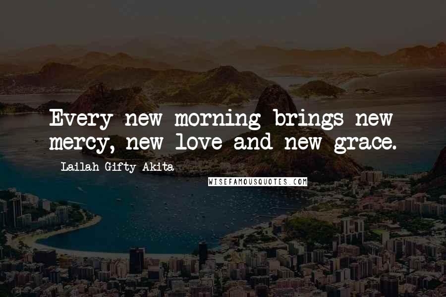 Lailah Gifty Akita Quotes: Every new morning brings new mercy, new love and new grace.