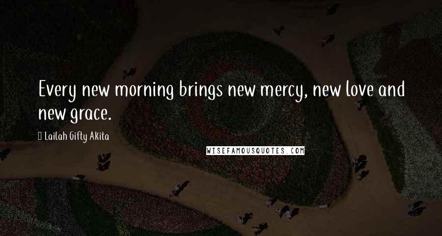 Lailah Gifty Akita Quotes: Every new morning brings new mercy, new love and new grace.