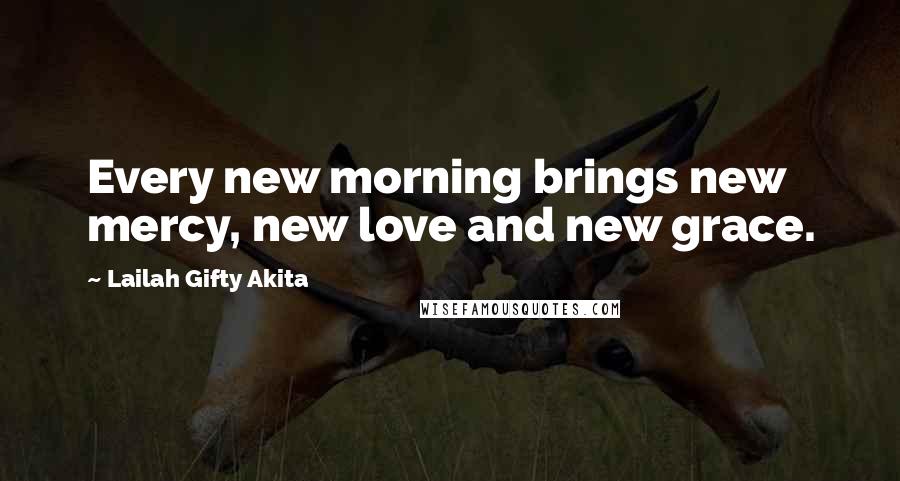 Lailah Gifty Akita Quotes: Every new morning brings new mercy, new love and new grace.