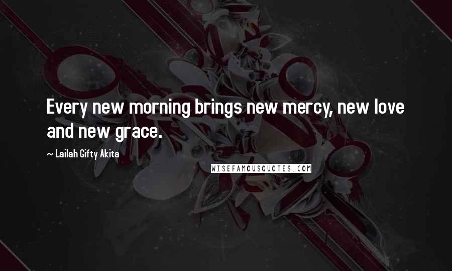 Lailah Gifty Akita Quotes: Every new morning brings new mercy, new love and new grace.