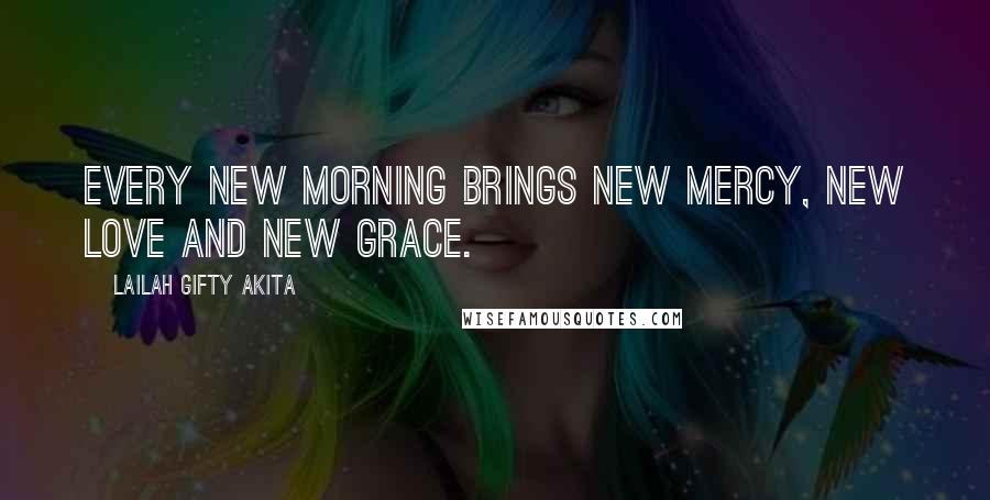 Lailah Gifty Akita Quotes: Every new morning brings new mercy, new love and new grace.