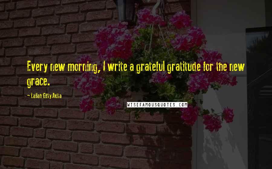 Lailah Gifty Akita Quotes: Every new morning, I write a grateful gratitude for the new grace.