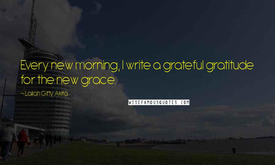 Lailah Gifty Akita Quotes: Every new morning, I write a grateful gratitude for the new grace.
