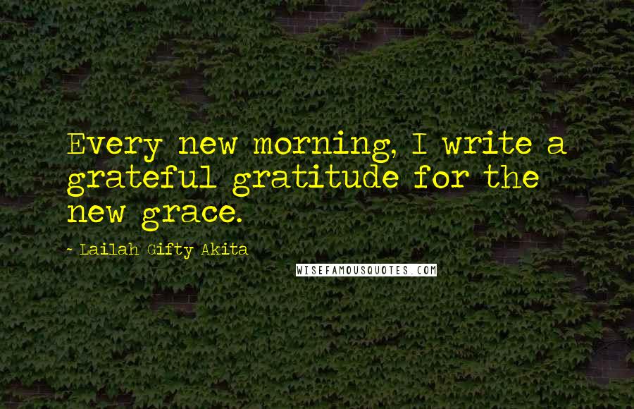 Lailah Gifty Akita Quotes: Every new morning, I write a grateful gratitude for the new grace.