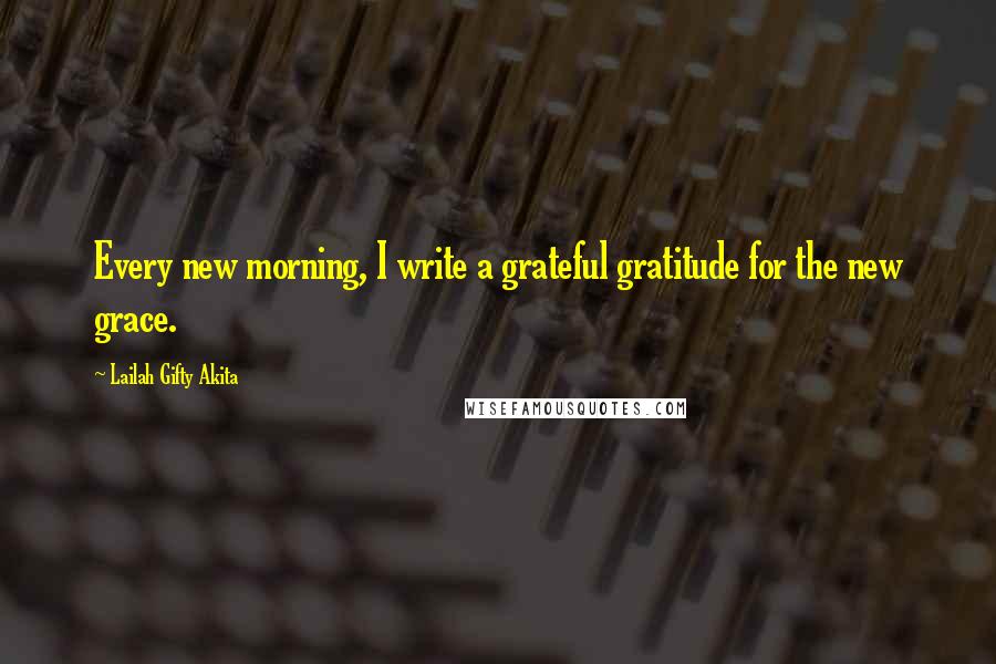 Lailah Gifty Akita Quotes: Every new morning, I write a grateful gratitude for the new grace.