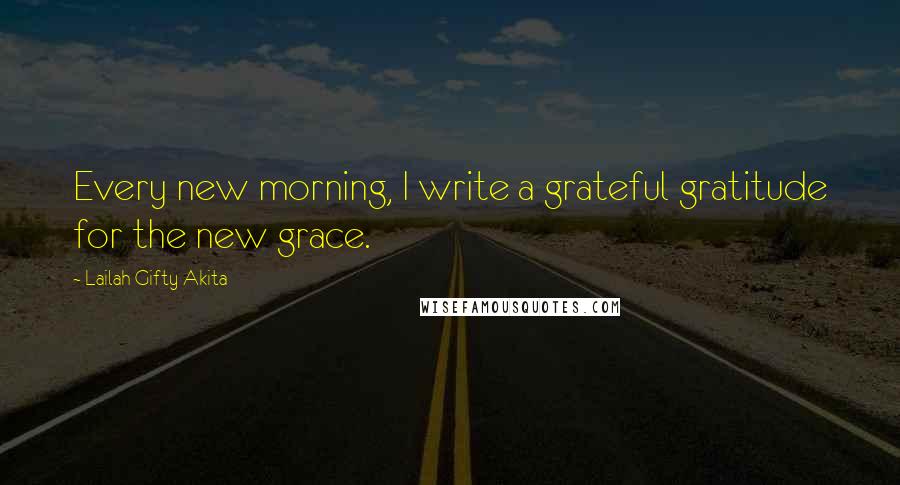 Lailah Gifty Akita Quotes: Every new morning, I write a grateful gratitude for the new grace.