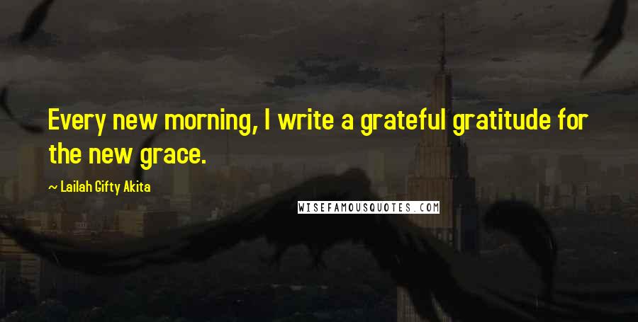 Lailah Gifty Akita Quotes: Every new morning, I write a grateful gratitude for the new grace.