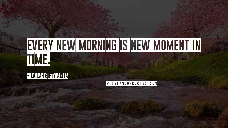Lailah Gifty Akita Quotes: Every new morning is new moment in time.