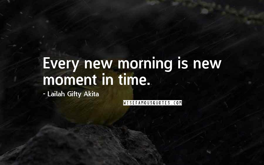 Lailah Gifty Akita Quotes: Every new morning is new moment in time.