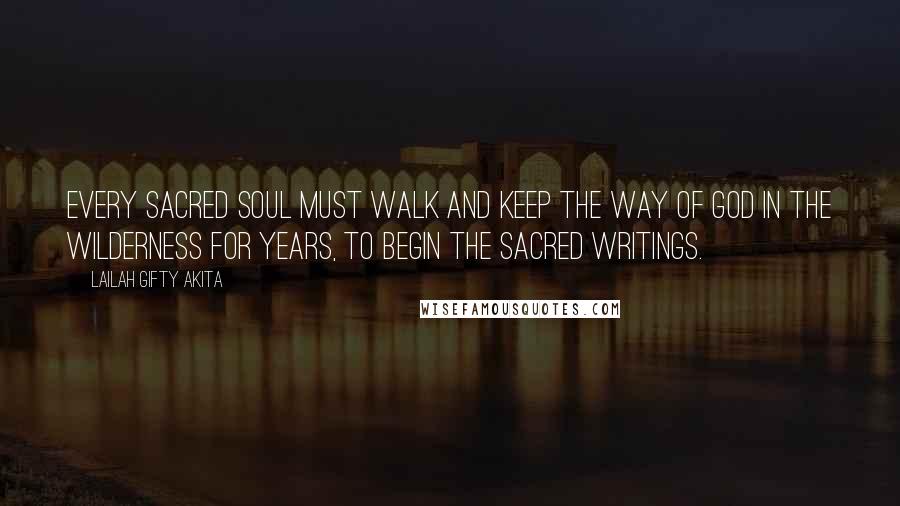 Lailah Gifty Akita Quotes: Every sacred soul must walk and keep the way of God in the wilderness for years, to begin the sacred writings.